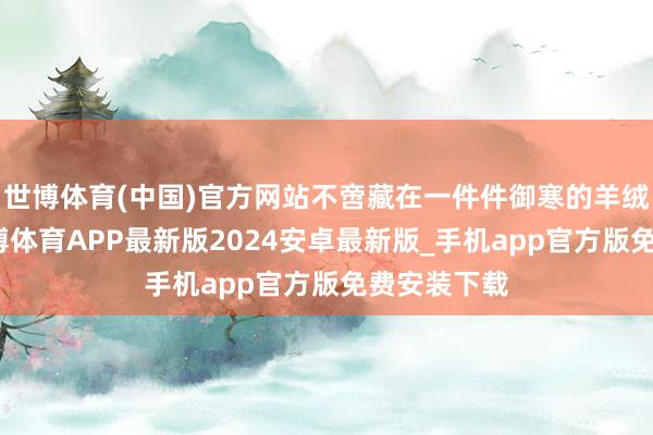 世博体育(中国)官方网站不啻藏在一件件御寒的羊绒衣饰里-世博体育APP最新版2024安卓最新版_手机app官方版免费安装下载