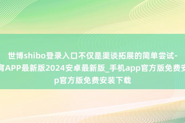 世博shibo登录入口不仅是渠谈拓展的简单尝试-世博体育APP最新版2024安卓最新版_手机app官方版免费安装下载