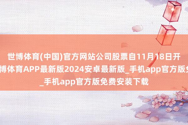 世博体育(中国)官方网站公司股票自11月18日开市起停牌-世博体育APP最新版2024安卓最新版_手机app官方版免费安装下载