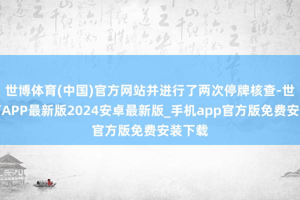 世博体育(中国)官方网站并进行了两次停牌核查-世博体育APP最新版2024安卓最新版_手机app官方版免费安装下载