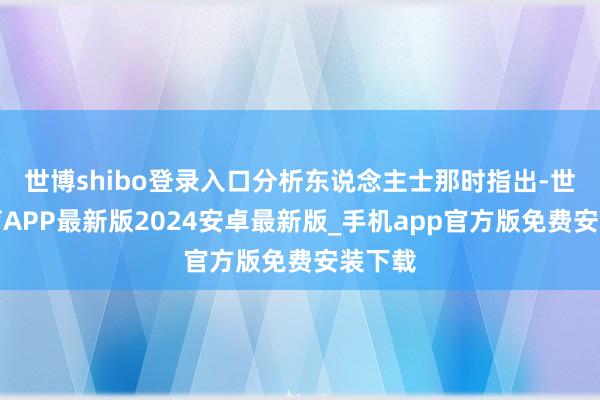 世博shibo登录入口分析东说念主士那时指出-世博体育APP最新版2024安卓最新版_手机app官方版免费安装下载