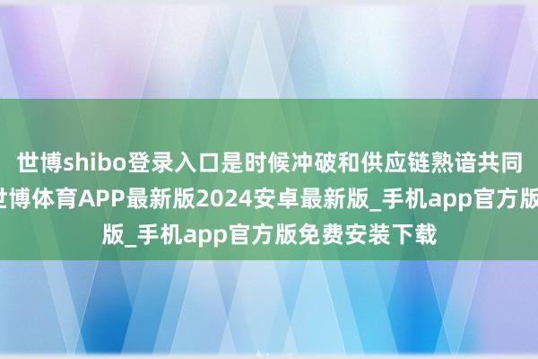 世博shibo登录入口是时候冲破和供应链熟谙共同作用的阻隔-世博体育APP最新版2024安卓最新版_手机app官方版免费安装下载
