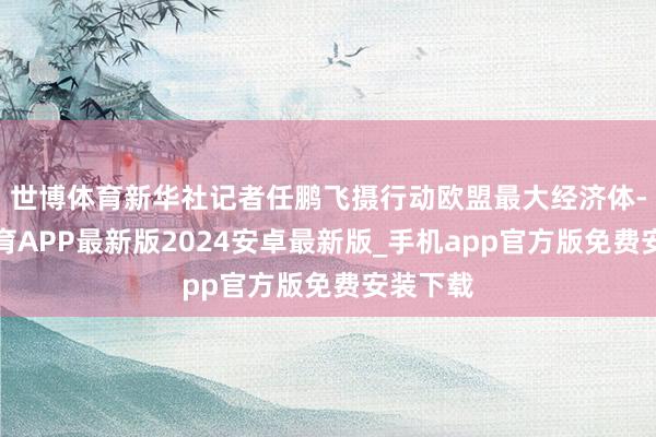 世博体育新华社记者任鹏飞摄行动欧盟最大经济体-世博体育APP最新版2024安卓最新版_手机app官方版免费安装下载