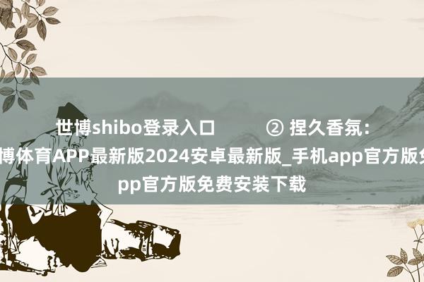 世博shibo登录入口          ② 捏久香氛：用了之后-世博体育APP最新版2024安卓最新版_手机app官方版免费安装下载