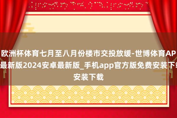 欧洲杯体育七月至八月份楼市交投放缓-世博体育APP最新版2024安卓最新版_手机app官方版免费安装下载