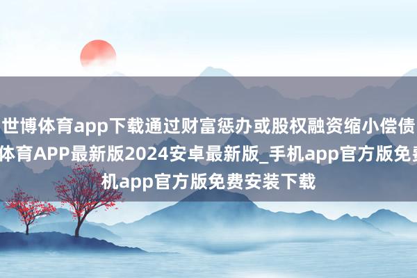 世博体育app下载通过财富惩办或股权融资缩小偿债压力-世博体育APP最新版2024安卓最新版_手机app官方版免费安装下载