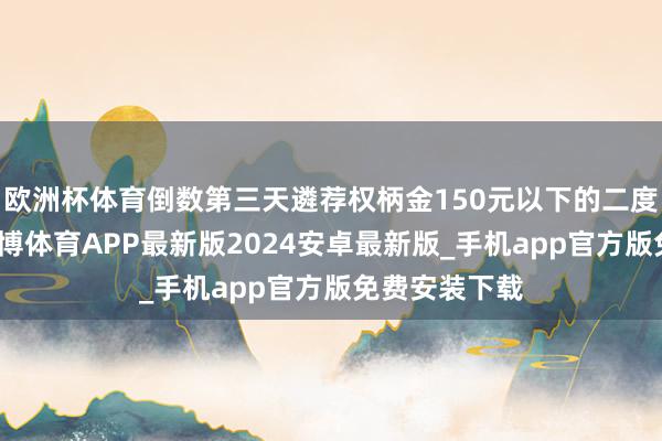 欧洲杯体育倒数第三天遴荐权柄金150元以下的二度虚值合约-世博体育APP最新版2024安卓最新版_手机app官方版免费安装下载