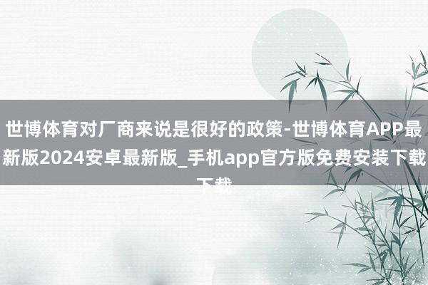 世博体育对厂商来说是很好的政策-世博体育APP最新版2024安卓最新版_手机app官方版免费安装下载
