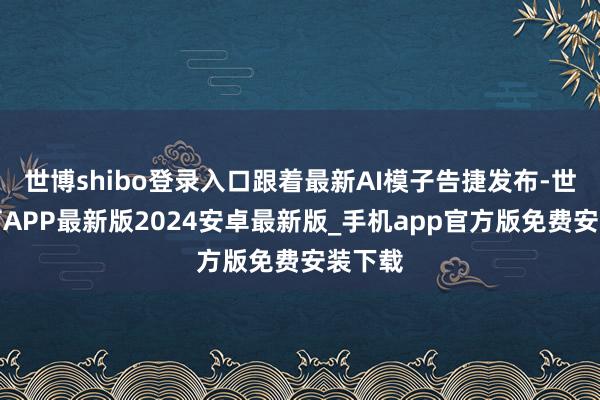 世博shibo登录入口跟着最新AI模子告捷发布-世博体育APP最新版2024安卓最新版_手机app官方版免费安装下载