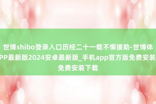 世博shibo登录入口历经二十一载不懈援助-世博体育APP最新版2024安卓最新版_手机app官方版免费安装下载