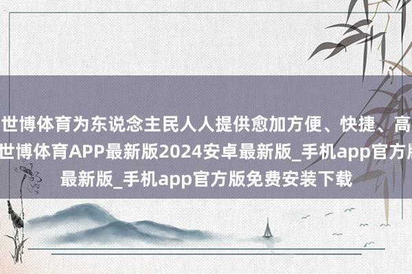 世博体育为东说念主民人人提供愈加方便、快捷、高效的医疗干事-世博体育APP最新版2024安卓最新版_手机app官方版免费安装下载