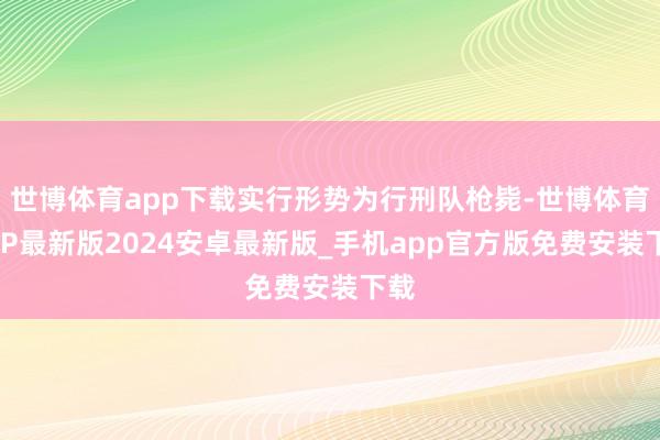 世博体育app下载实行形势为行刑队枪毙-世博体育APP最新版2024安卓最新版_手机app官方版免费安装下载