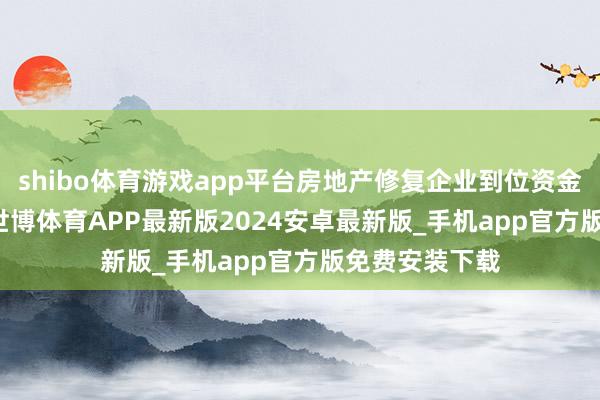 shibo体育游戏app平台房地产修复企业到位资金85145亿元-世博体育APP最新版2024安卓最新版_手机app官方版免费安装下载