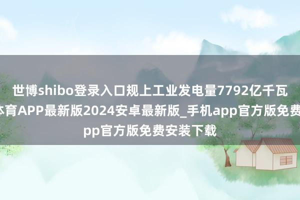世博shibo登录入口规上工业发电量7792亿千瓦时-世博体育APP最新版2024安卓最新版_手机app官方版免费安装下载