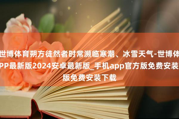 世博体育朔方徒然者时常濒临寒潮、冰雪天气-世博体育APP最新版2024安卓最新版_手机app官方版免费安装下载