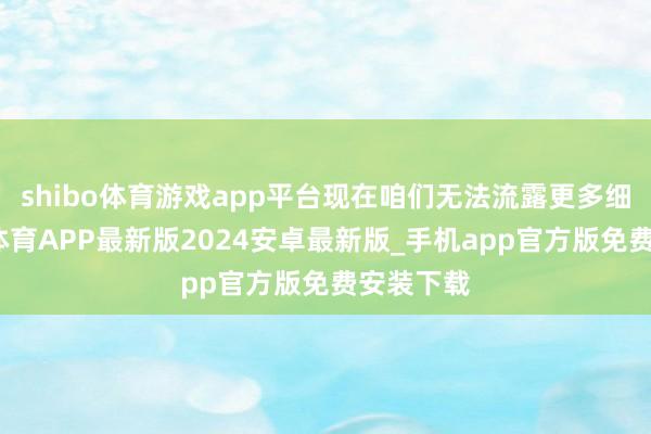 shibo体育游戏app平台现在咱们无法流露更多细节-世博体育APP最新版2024安卓最新版_手机app官方版免费安装下载