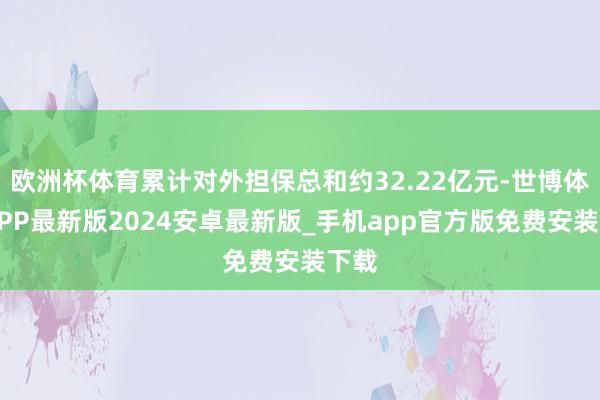 欧洲杯体育累计对外担保总和约32.22亿元-世博体育APP最新版2024安卓最新版_手机app官方版免费安装下载