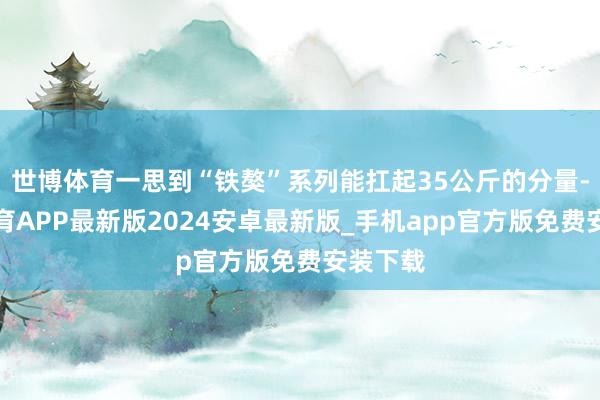 世博体育一思到“铁獒”系列能扛起35公斤的分量-世博体育APP最新版2024安卓最新版_手机app官方版免费安装下载