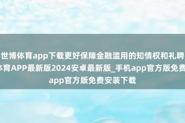 世博体育app下载更好保障金融滥用的知情权和礼聘权-世博体育APP最新版2024安卓最新版_手机app官方版免费安装下载