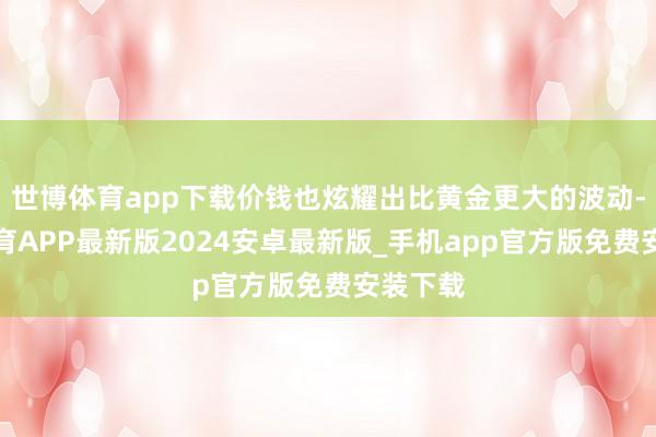 世博体育app下载价钱也炫耀出比黄金更大的波动-世博体育APP最新版2024安卓最新版_手机app官方版免费安装下载