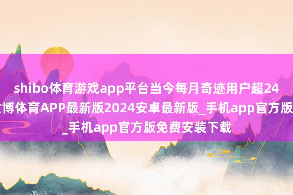 shibo体育游戏app平台当今每月奇迹用户超240万东谈主-世博体育APP最新版2024安卓最新版_手机app官方版免费安装下载