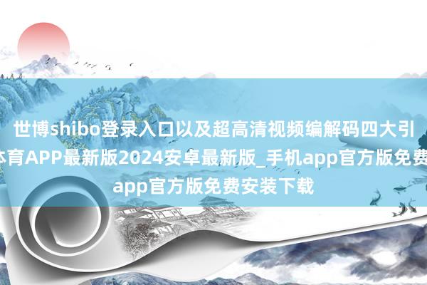 世博shibo登录入口以及超高清视频编解码四大引擎-世博体育APP最新版2024安卓最新版_手机app官方版免费安装下载
