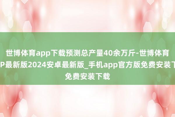 世博体育app下载预测总产量40余万斤-世博体育APP最新版2024安卓最新版_手机app官方版免费安装下载