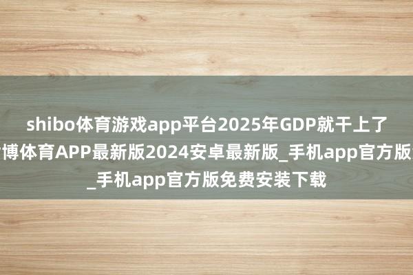 shibo体育游戏app平台2025年GDP就干上了1800亿元-世博体育APP最新版2024安卓最新版_手机app官方版免费安装下载