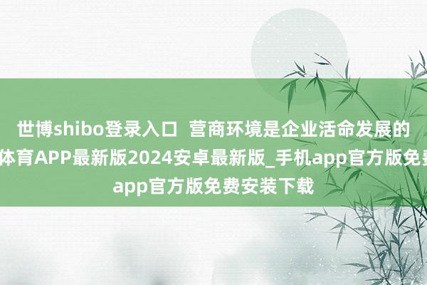 世博shibo登录入口 营商环境是企业活命发展的泥土-世博体育APP最新版2024安卓最新版_手机app官方版免费安装下载