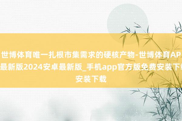 世博体育唯一扎根市集需求的硬核产物-世博体育APP最新版2024安卓最新版_手机app官方版免费安装下载