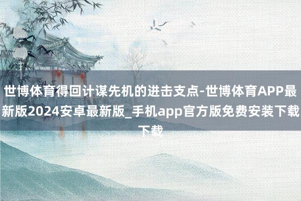 世博体育得回计谋先机的进击支点-世博体育APP最新版2024安卓最新版_手机app官方版免费安装下载