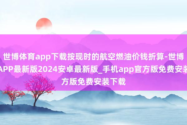 世博体育app下载按现时的航空燃油价钱折算-世博体育APP最新版2024安卓最新版_手机app官方版免费安装下载
