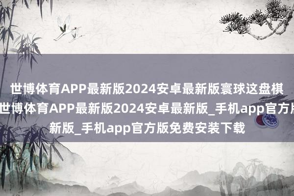 世博体育APP最新版2024安卓最新版寰球这盘棋就从头摆开了-世博体育APP最新版2024安卓最新版_手机app官方版免费安装下载
