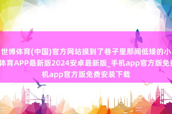 世博体育(中国)官方网站摸到了巷子里那间低矮的小平房-世博体育APP最新版2024安卓最新版_手机app官方版免费安装下载